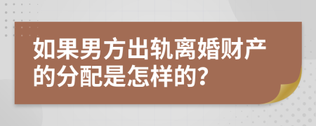 如果男方出轨离婚财产的分配是怎样的？