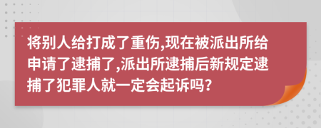 将别人给打成了重伤,现在被派出所给申请了逮捕了,派出所逮捕后新规定逮捕了犯罪人就一定会起诉吗？