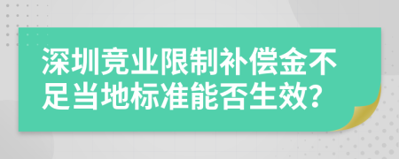 深圳竞业限制补偿金不足当地标准能否生效？