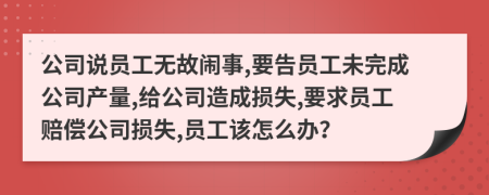 公司说员工无故闹事,要告员工未完成公司产量,给公司造成损失,要求员工赔偿公司损失,员工该怎么办？