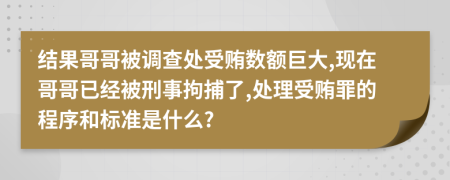 结果哥哥被调查处受贿数额巨大,现在哥哥已经被刑事拘捕了,处理受贿罪的程序和标准是什么?