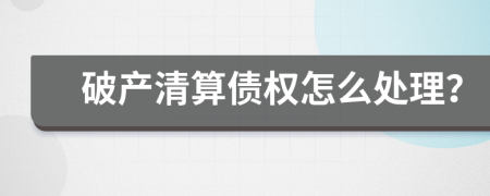 破产清算债权怎么处理？