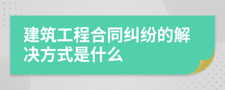 建筑工程合同纠纷的解决方式是什么