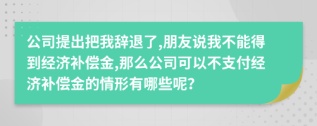 公司提出把我辞退了,朋友说我不能得到经济补偿金,那么公司可以不支付经济补偿金的情形有哪些呢？