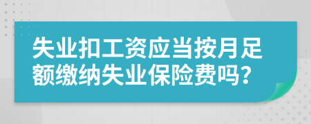 失业扣工资应当按月足额缴纳失业保险费吗？