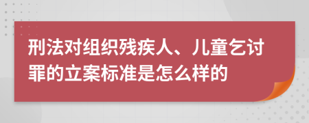 刑法对组织残疾人、儿童乞讨罪的立案标准是怎么样的