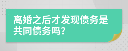 离婚之后才发现债务是共同债务吗？