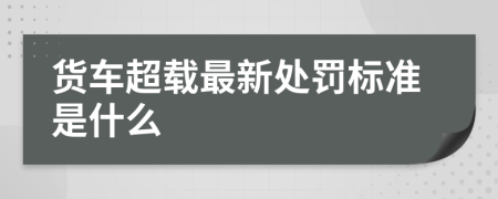 货车超载最新处罚标准是什么