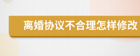 离婚协议不合理怎样修改