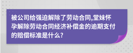 被公司给强迫解除了劳动合同,堂妹怀孕解除劳动合同经济补偿金的逾期支付的赔偿标准是什么?