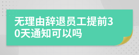 无理由辞退员工提前30天通知可以吗