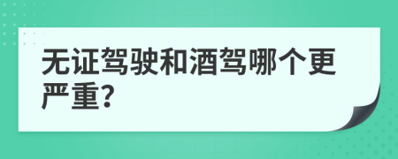 无证驾驶和酒驾哪个更严重？