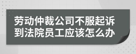 劳动仲裁公司不服起诉到法院员工应该怎么办