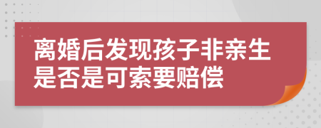 离婚后发现孩子非亲生是否是可索要赔偿	