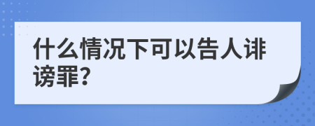 什么情况下可以告人诽谤罪？