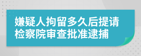 嫌疑人拘留多久后提请检察院审查批准逮捕