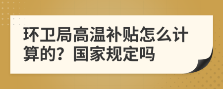 环卫局高温补贴怎么计算的？国家规定吗