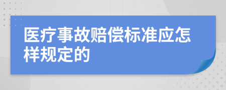 医疗事故赔偿标准应怎样规定的