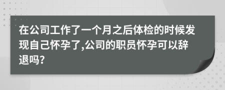 在公司工作了一个月之后体检的时候发现自己怀孕了,公司的职员怀孕可以辞退吗？