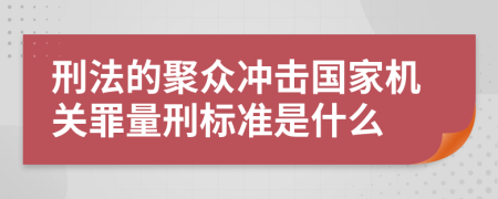 刑法的聚众冲击国家机关罪量刑标准是什么