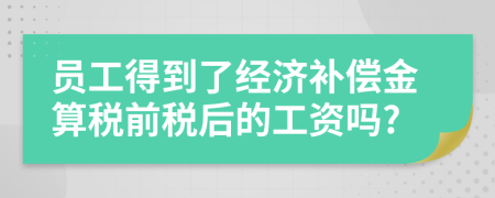 员工得到了经济补偿金算税前税后的工资吗?