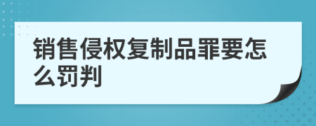 销售侵权复制品罪要怎么罚判