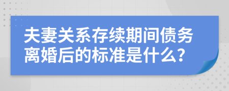 夫妻关系存续期间债务离婚后的标准是什么？