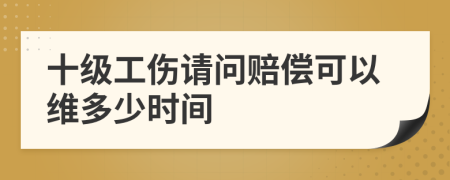 十级工伤请问赔偿可以维多少时间