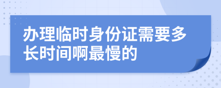 办理临时身份证需要多长时间啊最慢的