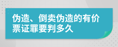 伪造、倒卖伪造的有价票证罪要判多久