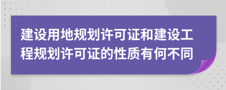 建设用地规划许可证和建设工程规划许可证的性质有何不同