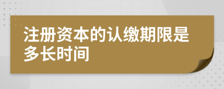 注册资本的认缴期限是多长时间