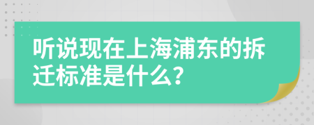 听说现在上海浦东的拆迁标准是什么？