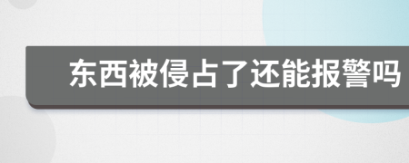 东西被侵占了还能报警吗