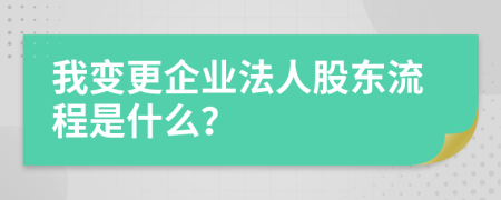 我变更企业法人股东流程是什么？