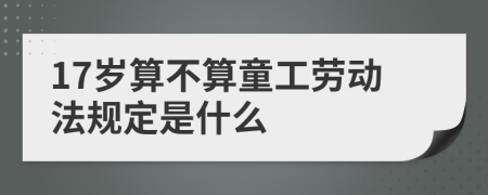 17岁算不算童工劳动法规定是什么