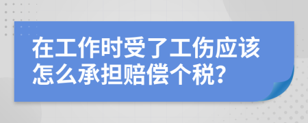 在工作时受了工伤应该怎么承担赔偿个税？