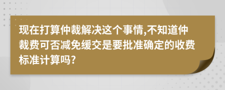 现在打算仲裁解决这个事情,不知道仲裁费可否减免缓交是要批准确定的收费标准计算吗?