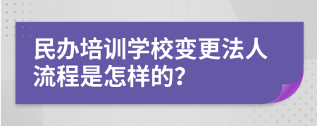 民办培训学校变更法人流程是怎样的？