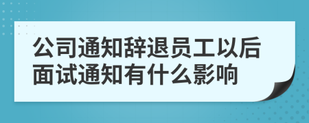 公司通知辞退员工以后面试通知有什么影响