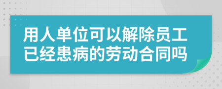 用人单位可以解除员工已经患病的劳动合同吗