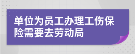 单位为员工办理工伤保险需要去劳动局