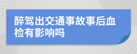 醉驾出交通事故事后血检有影响吗