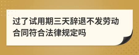 过了试用期三天辞退不发劳动合同符合法律规定吗