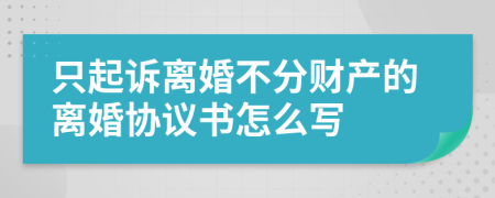 只起诉离婚不分财产的离婚协议书怎么写