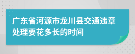 广东省河源市龙川县交通违章处理要花多长的时间