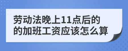 劳动法晚上11点后的的加班工资应该怎么算