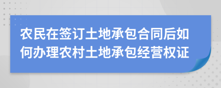 农民在签订土地承包合同后如何办理农村土地承包经营权证