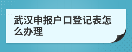 武汉申报户口登记表怎么办理