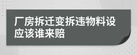 厂房拆迁变拆违物料设应该谁来赔